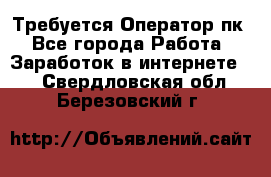 Требуется Оператор пк - Все города Работа » Заработок в интернете   . Свердловская обл.,Березовский г.